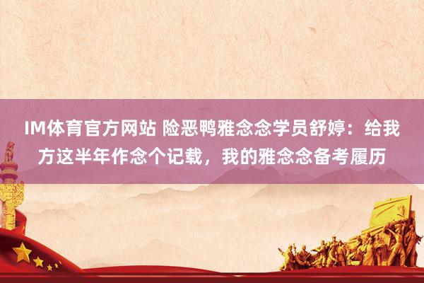 IM体育官方网站 险恶鸭雅念念学员舒婷：给我方这半年作念个记载，我的雅念念备考履历