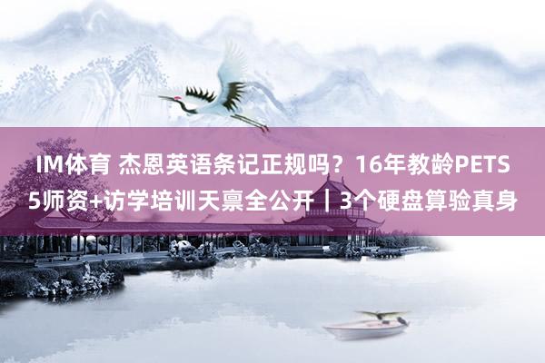 IM体育 杰恩英语条记正规吗？16年教龄PETS5师资+访学培训天禀全公开｜3个硬盘算验真身