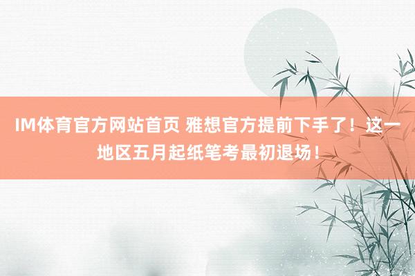 IM体育官方网站首页 雅想官方提前下手了！这一地区五月起纸笔考最初退场！
