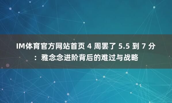 IM体育官方网站首页 4 周罢了 5.5 到 7 分：雅念念进阶背后的难过与战略