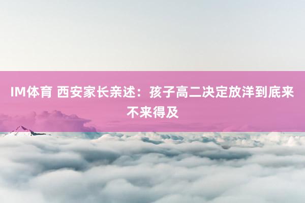 IM体育 西安家长亲述：孩子高二决定放洋到底来不来得及