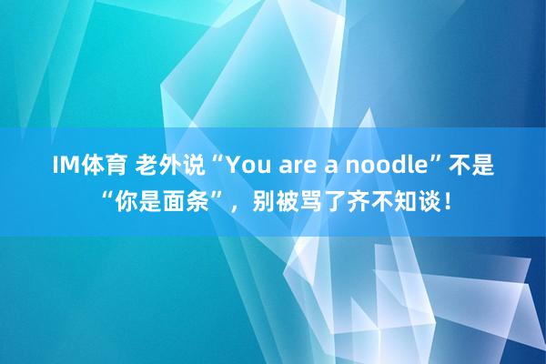 IM体育 老外说“You are a noodle”不是“你是面条”，别被骂了齐不知谈！