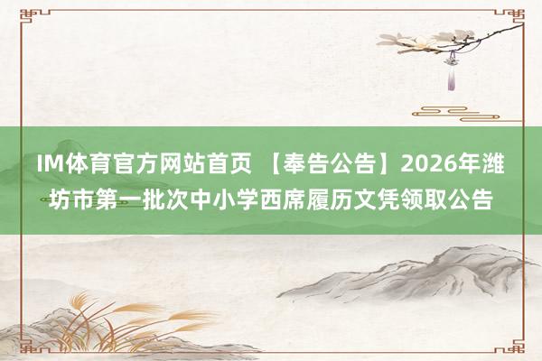 IM体育官方网站首页 【奉告公告】2026年潍坊市第一批次中小学西席履历文凭领取公告
