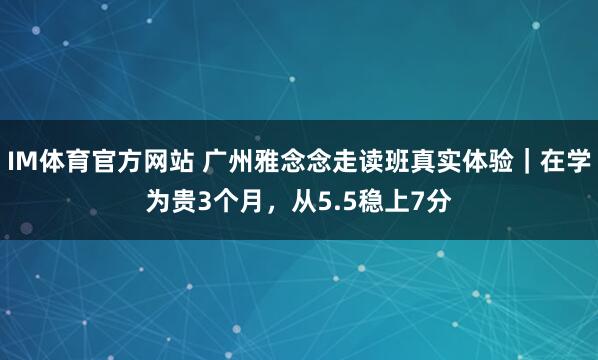 IM体育官方网站 广州雅念念走读班真实体验｜在学为贵3个月，从5.5稳上7分