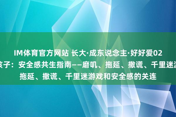 IM体育官方网站 长大·成东说念主·好好爱02：看见我方，看见孩子：安全感共生指南——磨叽、拖延、撒谎、千里迷游戏和安全感的关连