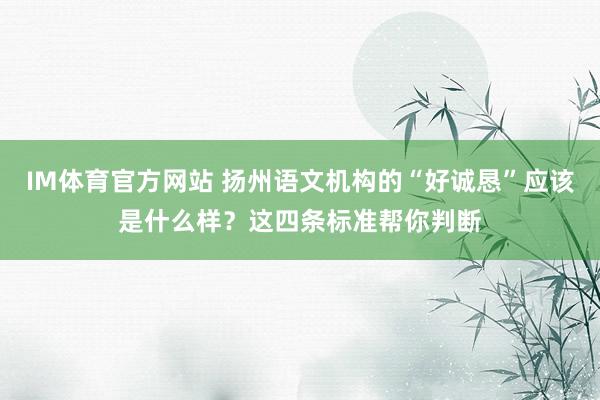 IM体育官方网站 扬州语文机构的“好诚恳”应该是什么样？这四条标准帮你判断