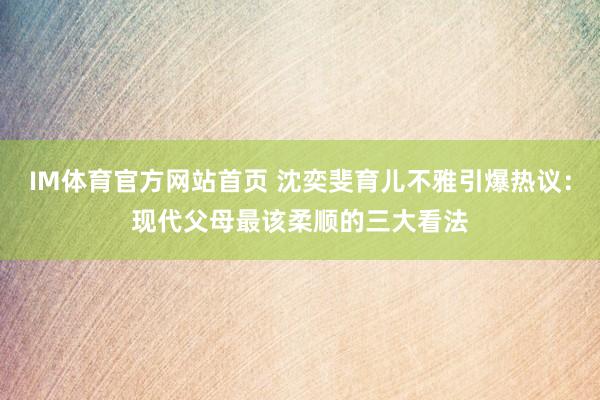 IM体育官方网站首页 沈奕斐育儿不雅引爆热议：现代父母最该柔顺的三大看法