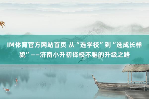 IM体育官方网站首页 从“选学校”到“选成长样貌”——济南小升初择校不雅的升级之路