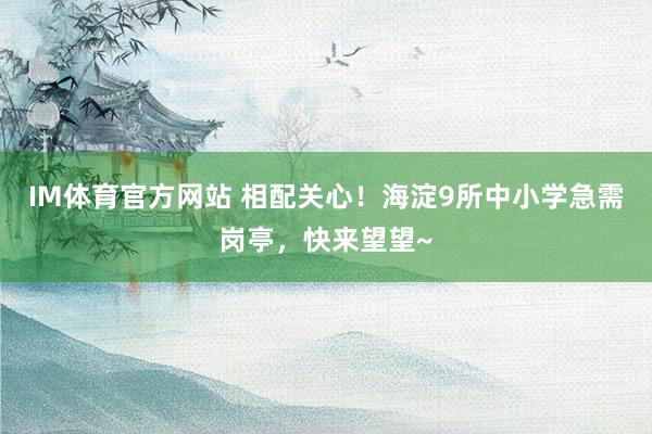 IM体育官方网站 相配关心！海淀9所中小学急需岗亭，快来望望~