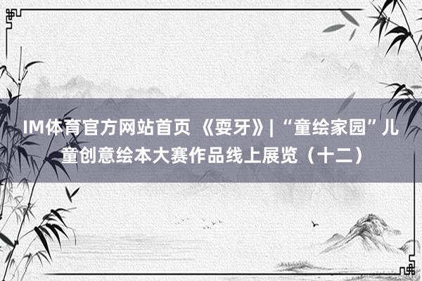 IM体育官方网站首页 《耍牙》| “童绘家园”儿童创意绘本大赛作品线上展览（十二）