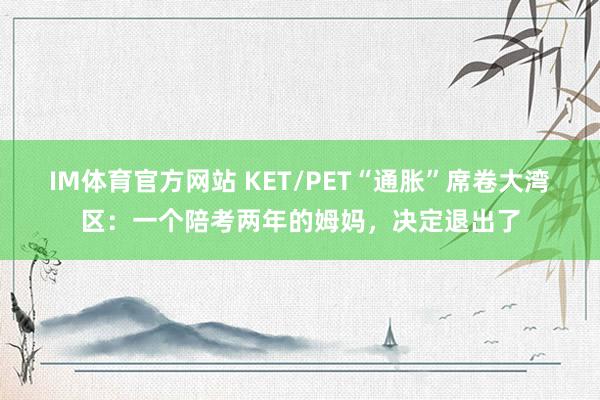 IM体育官方网站 KET/PET“通胀”席卷大湾区：一个陪考两年的姆妈，决定退出了
