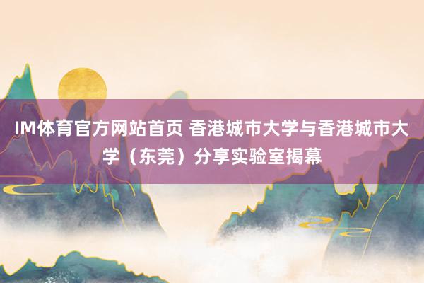 IM体育官方网站首页 香港城市大学与香港城市大学（东莞）分享实验室揭幕