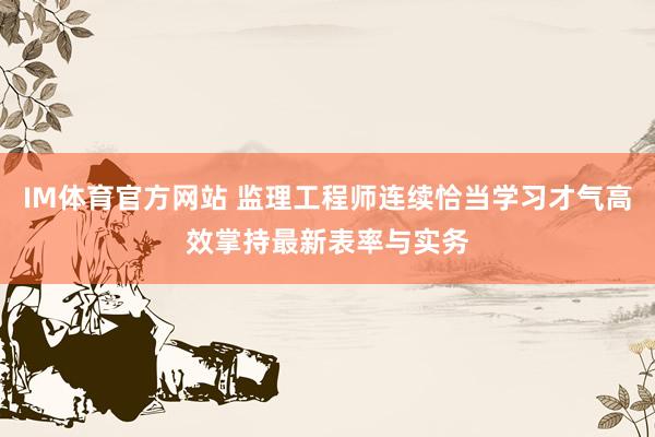 IM体育官方网站 监理工程师连续恰当学习才气高效掌持最新表率与实务