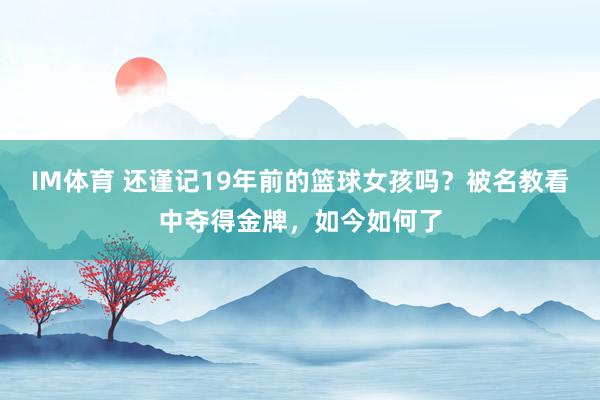 IM体育 还谨记19年前的篮球女孩吗？被名教看中夺得金牌，如今如何了