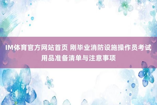 IM体育官方网站首页 刚毕业消防设施操作员考试用品准备清单与注意事项