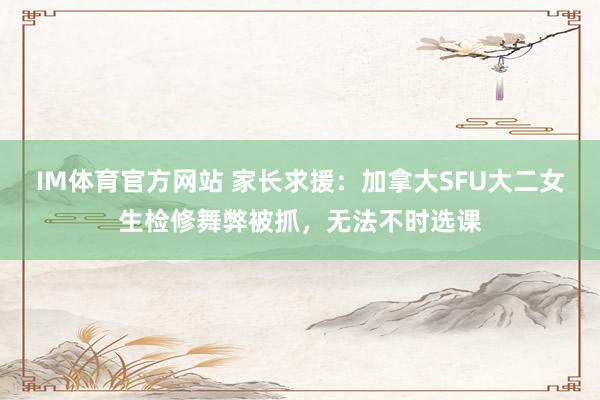 IM体育官方网站 家长求援：加拿大SFU大二女生检修舞弊被抓，无法不时选课