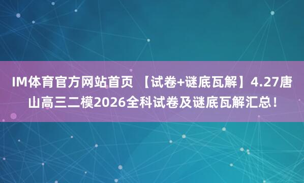 IM体育官方网站首页 【试卷+谜底瓦解】4.27唐山高三二模2026全科试卷及谜底瓦解汇总！
