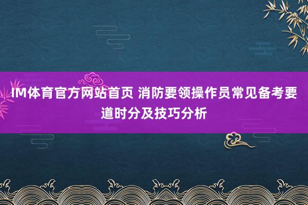 IM体育官方网站首页 消防要领操作员常见备考要道时分及技巧分析