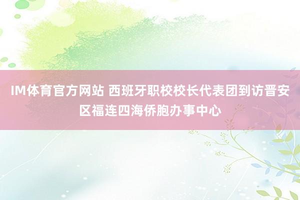 IM体育官方网站 西班牙职校校长代表团到访晋安区福连四海侨胞办事中心