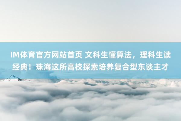 IM体育官方网站首页 文科生懂算法，理科生读经典！珠海这所高校探索培养复合型东谈主才