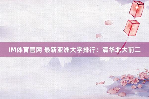 IM体育官网 最新亚洲大学排行：清华北大前二