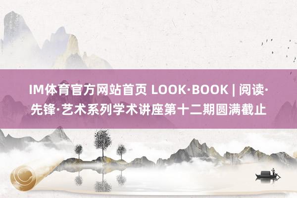 IM体育官方网站首页 LOOK·BOOK | 阅读·先锋·艺术系列学术讲座第十二期圆满截止