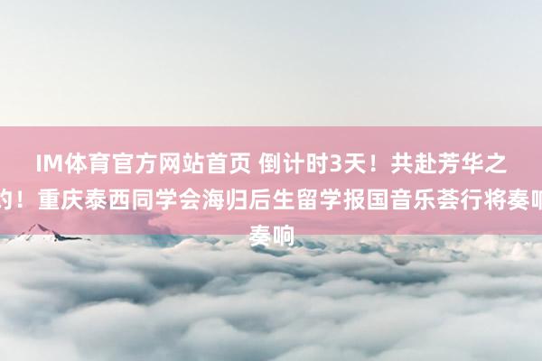 IM体育官方网站首页 倒计时3天！共赴芳华之约！重庆泰西同学会海归后生留学报国音乐荟行将奏响