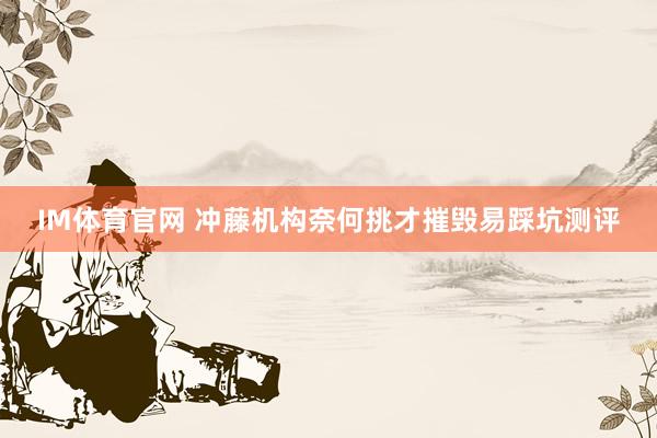 IM体育官网 冲藤机构奈何挑才摧毁易踩坑测评