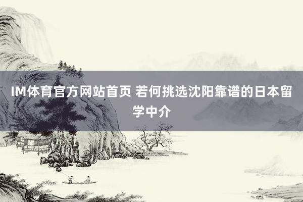 IM体育官方网站首页 若何挑选沈阳靠谱的日本留学中介