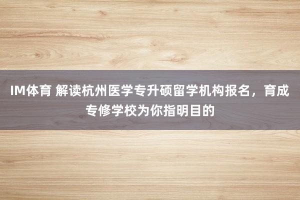 IM体育 解读杭州医学专升硕留学机构报名，育成专修学校为你指明目的