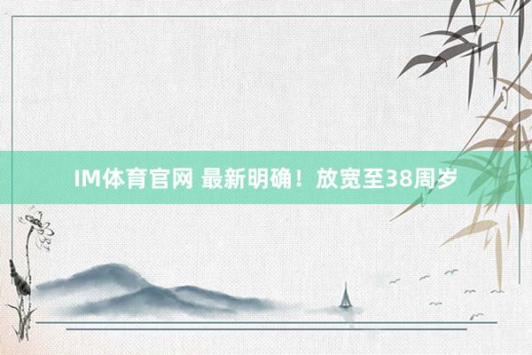 IM体育官网 最新明确！放宽至38周岁