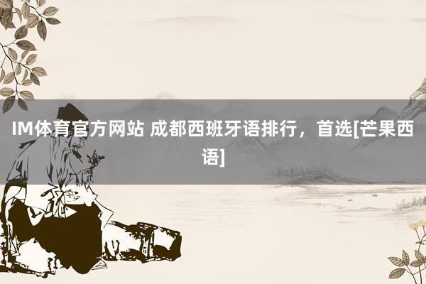 IM体育官方网站 成都西班牙语排行，首选[芒果西语]