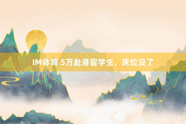 IM体育 5万赴港留学生，床位没了