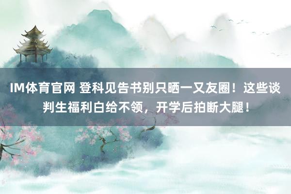 IM体育官网 登科见告书别只晒一又友圈！这些谈判生福利白给不领，开学后拍断大腿！