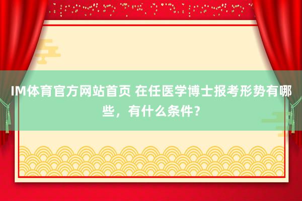 IM体育官方网站首页 在任医学博士报考形势有哪些，有什么条件？
