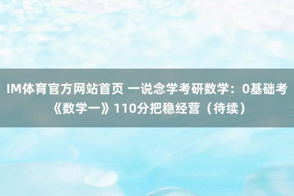 IM体育官方网站首页 一说念学考研数学：0基础考《数学一》110分把稳经营（待续）