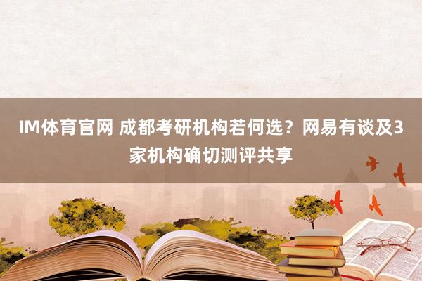 IM体育官网 成都考研机构若何选？网易有谈及3家机构确切测评共享