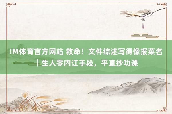 IM体育官方网站 救命！文件综述写得像报菜名｜生人零内讧手段，平直抄功课