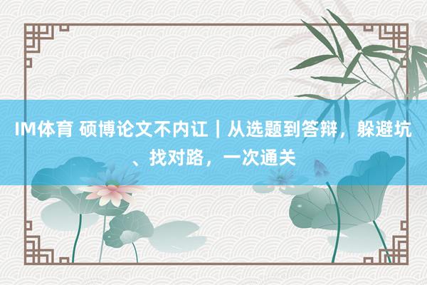 IM体育 硕博论文不内讧｜从选题到答辩，躲避坑、找对路，一次通关
