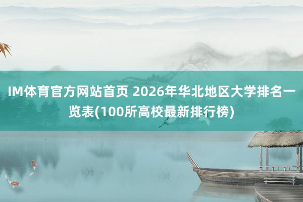 IM体育官方网站首页 2026年华北地区大学排名一览表(100所高校最新排行榜)