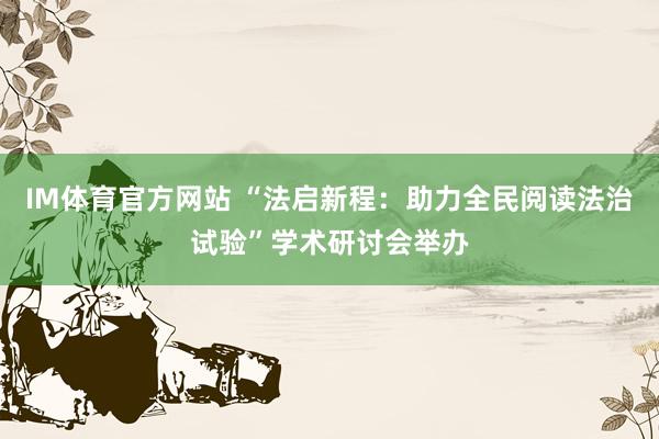 IM体育官方网站 “法启新程：助力全民阅读法治试验”学术研讨会举办