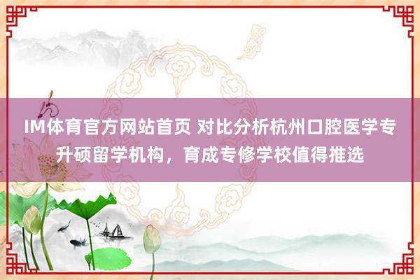 IM体育官方网站首页 对比分析杭州口腔医学专升硕留学机构，育成专修学校值得推选