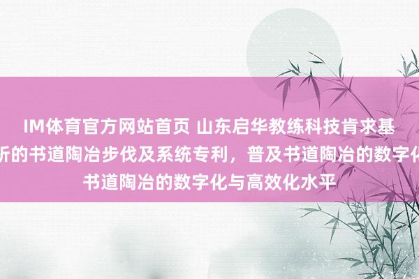 IM体育官方网站首页 山东启华教练科技肯求基于动态字迹分析的书道陶冶步伐及系统专利，普及书道陶冶的数字化与高效化水平