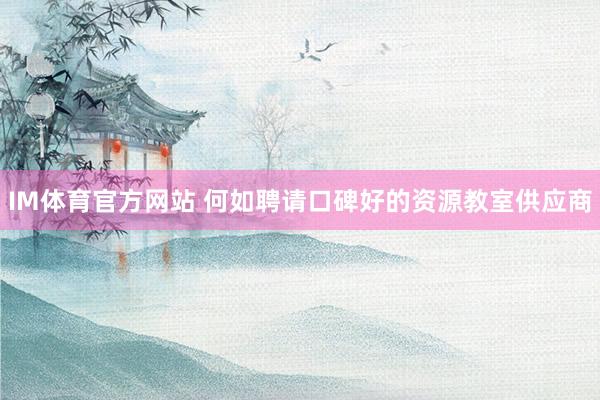 IM体育官方网站 何如聘请口碑好的资源教室供应商