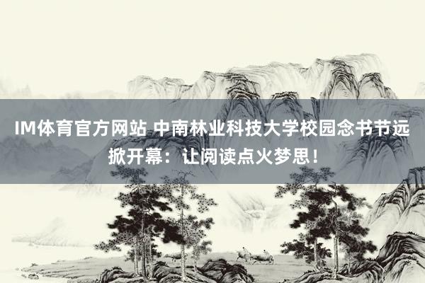 IM体育官方网站 中南林业科技大学校园念书节远掀开幕：让阅读点火梦思！
