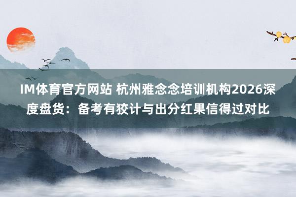 IM体育官方网站 杭州雅念念培训机构2026深度盘货：备考有狡计与出分红果信得过对比