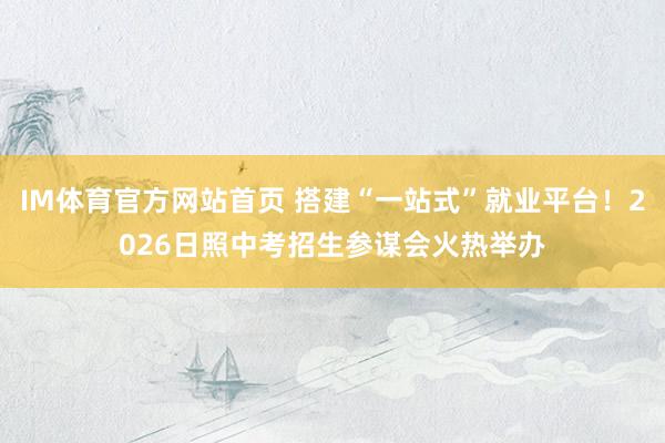 IM体育官方网站首页 搭建“一站式”就业平台！2026日照中考招生参谋会火热举办