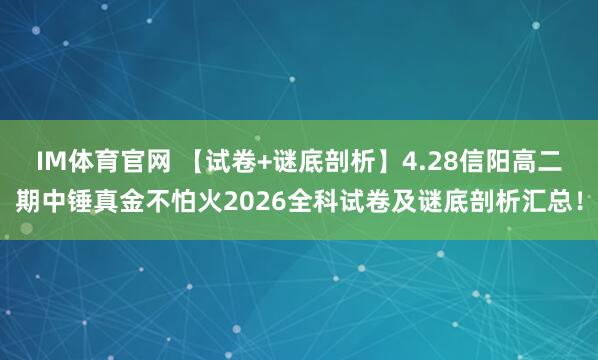 IM体育官网 【试卷+谜底剖析】4.28信阳高二期中锤真金不怕火2026全科试卷及谜底剖析汇总！