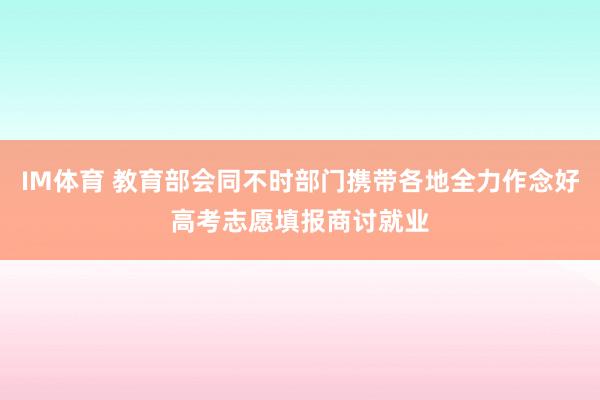 IM体育 教育部会同不时部门携带各地全力作念好高考志愿填报商讨就业