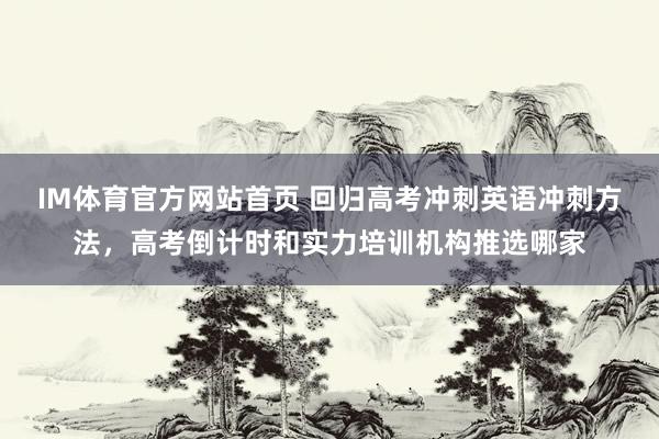 IM体育官方网站首页 回归高考冲刺英语冲刺方法，高考倒计时和实力培训机构推选哪家